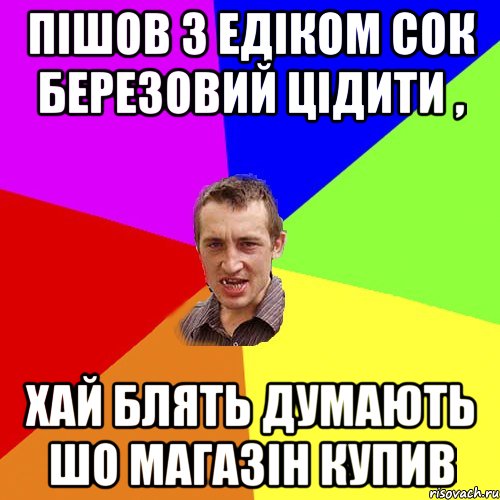 Пішов з Едіком сок березовий цідити , хай блять думають шо магазін купив, Мем Чоткий паца