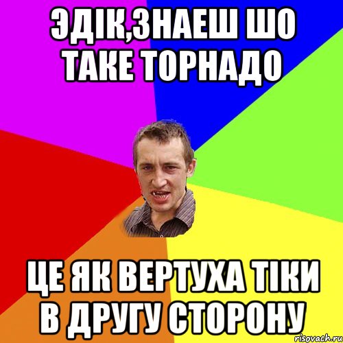 Эдік,знаеш шо таке торнадо це як вертуха тіки в другу сторону, Мем Чоткий паца