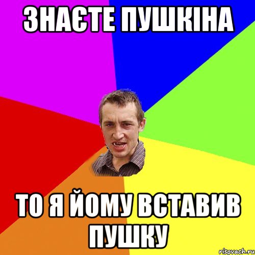 знаєте пушкіна то я йому вставив пушку, Мем Чоткий паца