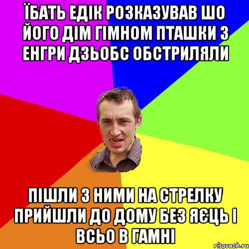 Їбать Едік розказував шо його дім гімном пташки з енгри дзьобс обстриляли Пішли з ними на стрелку прийшли до дому без яєць і всьо в гамні, Мем Чоткий паца