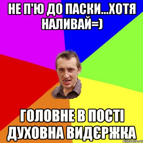 Не п'ю до паски...Хотя наливай=) Головне в пості духовна видєржка, Мем Чоткий паца