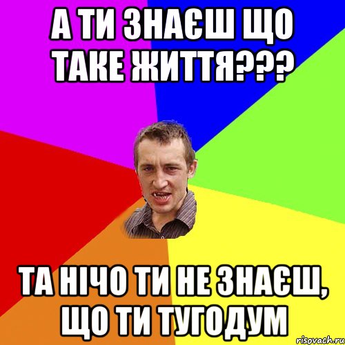 А ти знаєш що таке життя??? та нічо ти не знаєш, що ти тугодум, Мем Чоткий паца