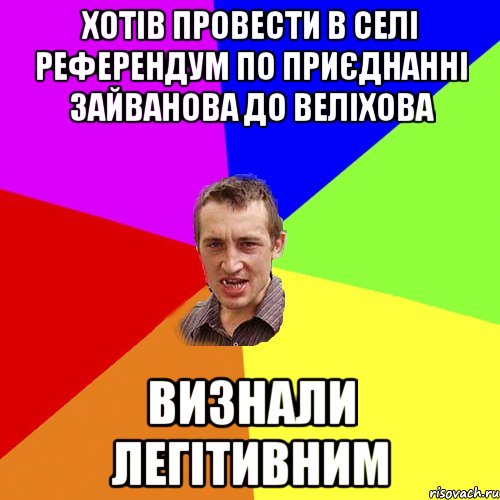 хотів провести в селі референдум по приєднанні зайванова до веліхова визнали легітивним, Мем Чоткий паца