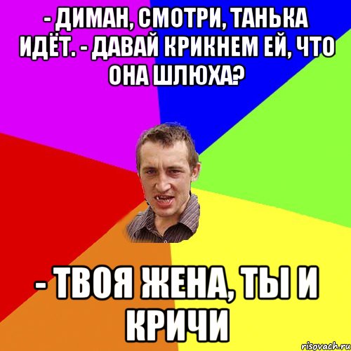 - Диман, смотри, Танька идёт. - Давай крикнем ей, что она шлюха? - Твоя жена, ты и кричи, Мем Чоткий паца