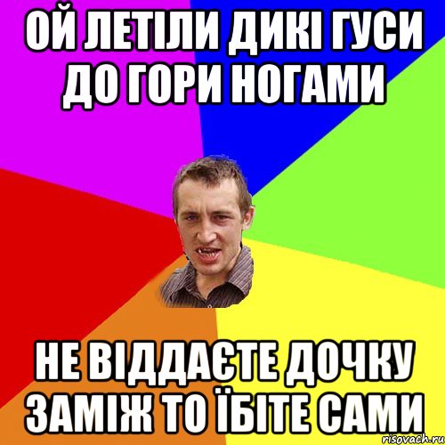 ОЙ ЛЕТІЛИ ДИКІ ГУСИ ДО ГОРИ НОГАМИ НЕ ВІДДАЄТЕ ДОЧКУ ЗАМІЖ ТО ЇБІТЕ САМИ, Мем Чоткий паца