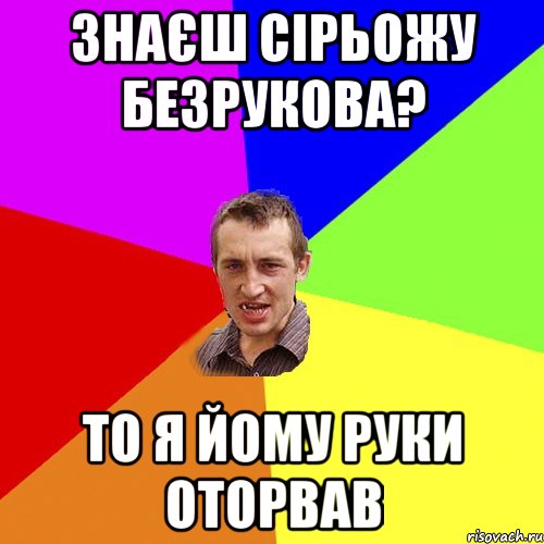 Знаєш Сірьожу Безрукова? То я йому руки оторвав, Мем Чоткий паца