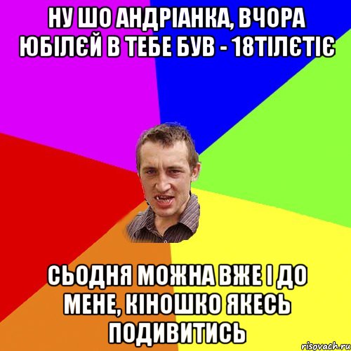 ну шо Андріанка, вчора юбілєй в тебе був - 18тілєтіє сьодня можна вже і до мене, кіношко якесь подивитись, Мем Чоткий паца