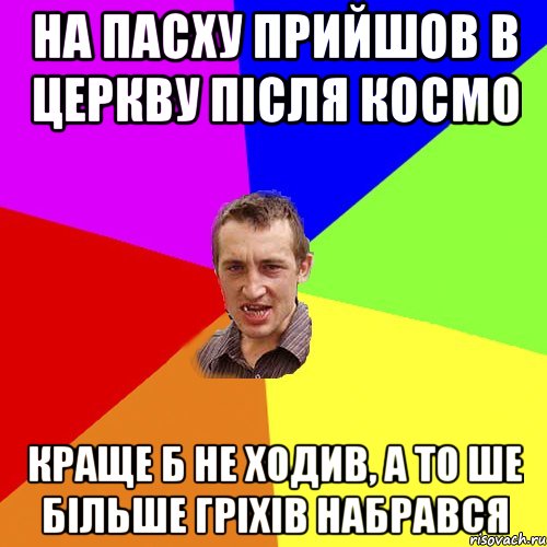 на пасху прийшов в церкву після космо краще б не ходив, а то ше більше гріхів набрався, Мем Чоткий паца