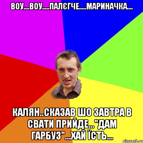 Воу....воу.....палЄгче.....Мариначка.... Калян..сказав шо завтра в свати прийде..."Дам Гарбуз"...хай їсть..., Мем Чоткий паца