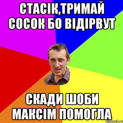 стасік,тримай сосок бо відірвут скади шоби максім помогла, Мем Чоткий паца