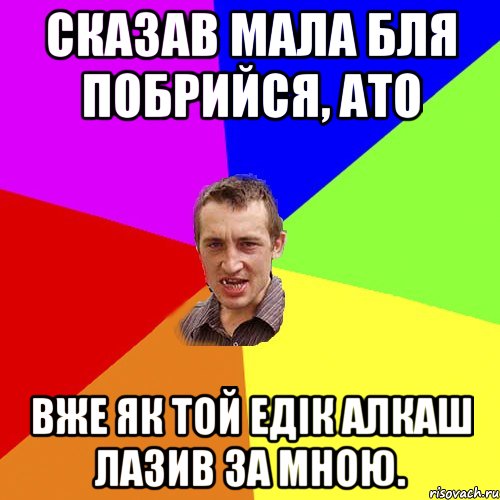 Сказав мала бля побрийся, ато вже як той едік алкаш лазив за мною., Мем Чоткий паца