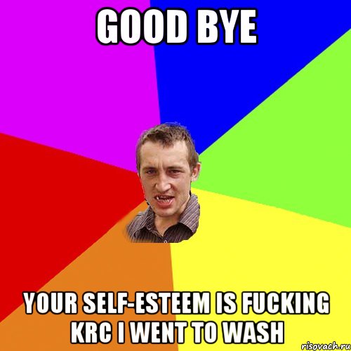 Good bye Your self-esteem is fucking Krc I went to wash, Мем Чоткий паца