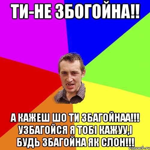 ТИ-НЕ ЗБОГОЙНА!! А КАЖЕШ ШО ТИ ЗБАГОЙНАА!!! УЗБАГОЙСЯ Я ТОБІ КАЖУУ,І БУДЬ ЗБАГОЙНА ЯК СЛОН!!!, Мем Чоткий паца