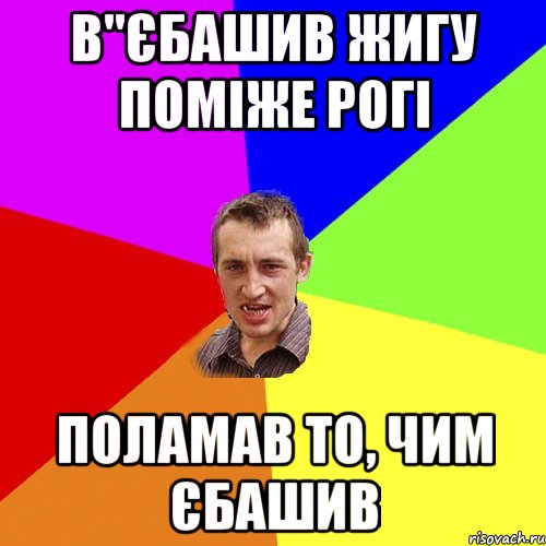 В"ЄБАШИВ ЖИГУ ПОМІЖЕ РОГІ ПОЛАМАВ ТО, ЧИМ ЄБАШИВ, Мем Чоткий паца