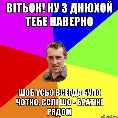 Вітьок! ну з днюхой тебе наверно шоб усьо всегда було чотко. Єслі шо - братікі рядом, Мем Чоткий паца