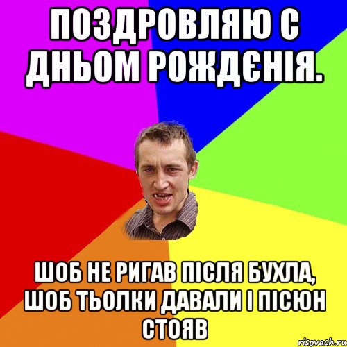 ПОЗДРОВЛЯЮ С ДНЬОМ РОЖДЄНІЯ. ШОБ НЕ РИГАВ ПІСЛЯ БУХЛА, ШОБ ТЬОЛКИ ДАВАЛИ І ПІСЮН СТОЯВ, Мем Чоткий паца