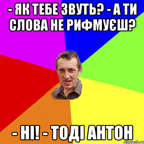 - Як тебе звуть? - А ти слова не рифмуєш? - Ні! - Тоді Антон, Мем Чоткий паца