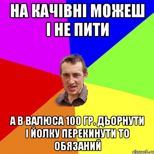 на качівні можеш і не пити а в Валюса 100 гр. дьорнути і йолку перекинути то обязаний, Мем Чоткий паца