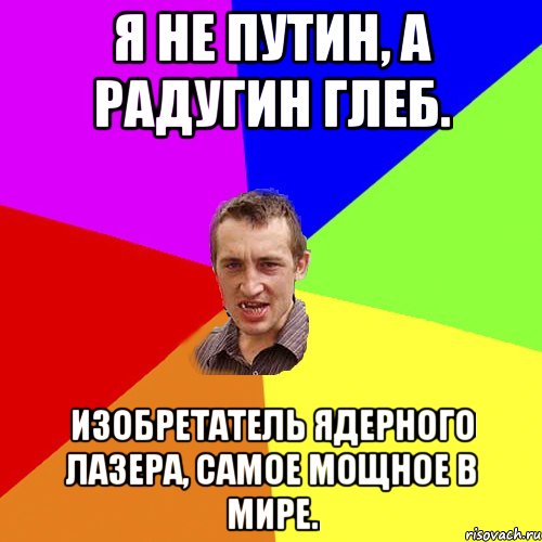 Я не Путин, а Радугин Глеб. Изобретатель ядерного лазера, самое мощное в мире., Мем Чоткий паца