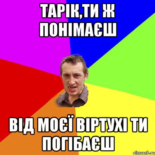 Тарік,ТИ Ж ПОНІМАЄШ ВІД МОЄЇ ВІРТУХІ ТИ ПОГІБАЄШ, Мем Чоткий паца