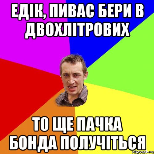 Едік, пивас бери в двохлітрових то ще пачка бонда получіться, Мем Чоткий паца