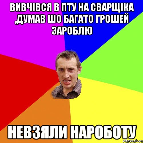 вивчівся в ПТУ на сварщіка ,думав шо багато грошей зароблю невзяли нароботу, Мем Чоткий паца