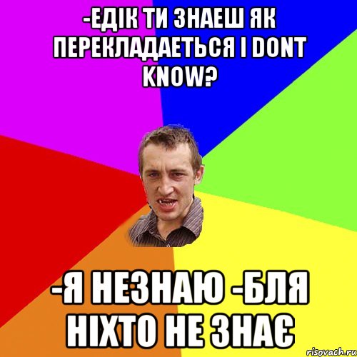 -едік ти знаеш як перекладаеться i dont know? -я незнаю -бля ніхто не знає, Мем Чоткий паца