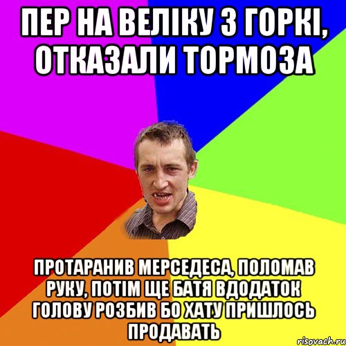 пер на веліку з горкі, отказали тормоза протаранив мерседеса, поломав руку, потім ще батя вдодаток голову розбив бо хату пришлось продавать