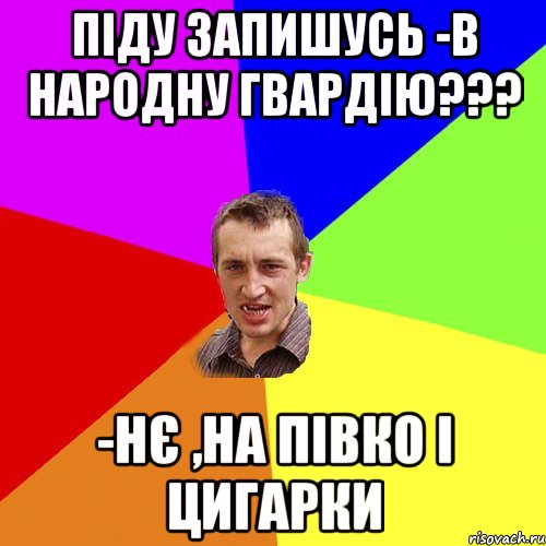 ПІДУ ЗАПИШУСЬ -В НАРОДНУ ГВАРДІЮ??? -НЄ ,НА ПІВКО І ЦИГАРКИ, Мем Чоткий паца