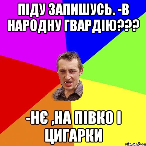 ПІДУ ЗАПИШУСЬ. -В НАРОДНУ ГВАРДІЮ??? -НЄ ,НА ПІВКО І ЦИГАРКИ, Мем Чоткий паца