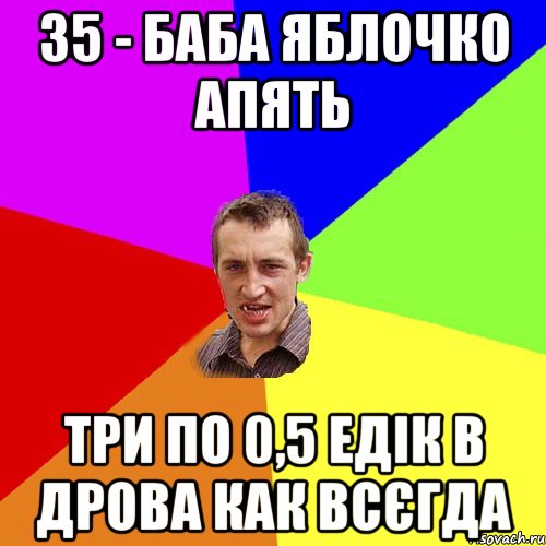 35 - баба яблочко апять три по 0,5 едік в дрова как всєгда, Мем Чоткий паца