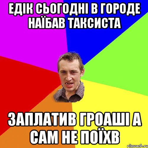 Едік сьогодні в городе наїбав таксиста заплатив гроаші а сам не поїхв, Мем Чоткий паца