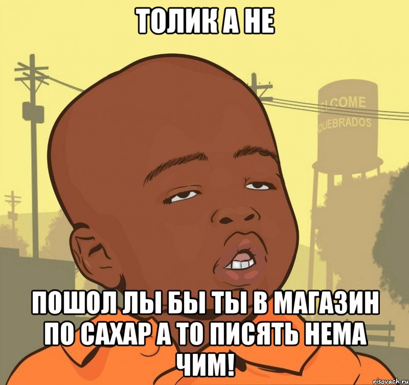 Толик а не пошол лы бы ты в магазин по сахар а то писять нема чим!, Мем Пацан наркоман