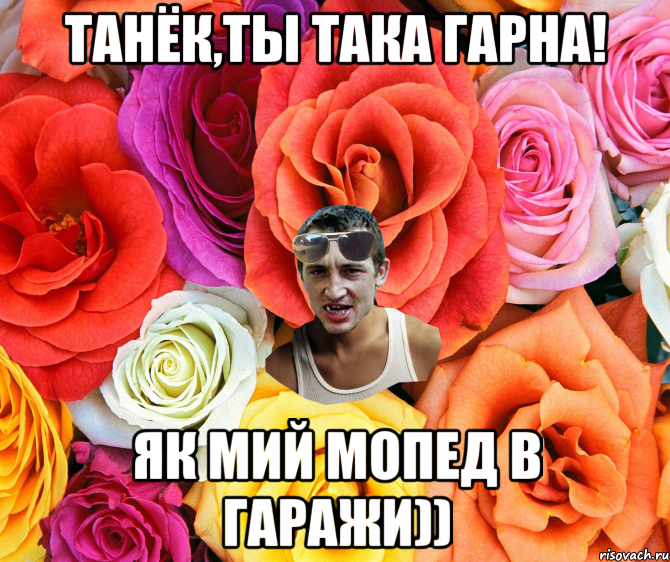 Танёк,ты така гарна! як мий мопед в гаражи)), Мем  пацанчо