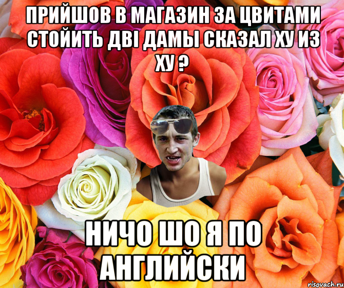 прийшов в магазин за цвитами стойить дві дамы сказал ху из ху ? ничо шо я по английски, Мем  пацанчо