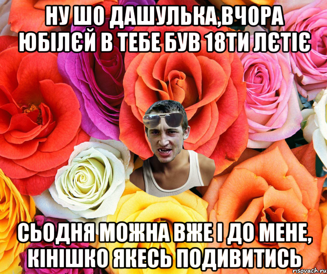 ну шо дашулька,вчора юбілєй в тебе був 18ти лєтіє сьодня можна вже і до мене, кінішко якесь подивитись