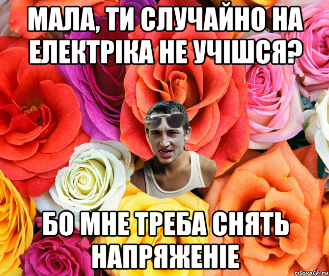 МАЛА, ТИ СЛУЧАЙНО НА ЕЛЕКТРІКА НЕ УЧІШСЯ? БО МНЕ ТРЕБА СНЯТЬ НАПРЯЖЕНІЕ