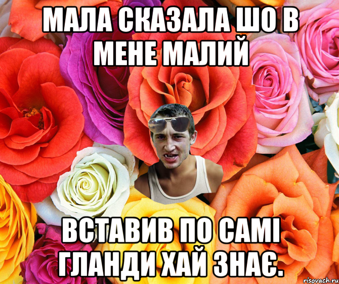 мала сказала шо в мене малий вставив по самі гланди хай знає.