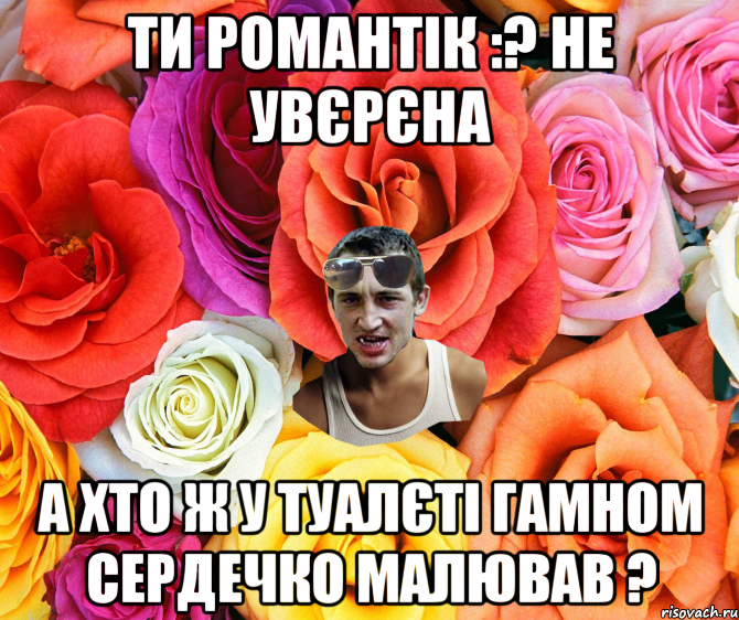 Ти романтік :? Не увєрєна А хто ж у туалєті гамном сердечко малював ?, Мем  пацанчо