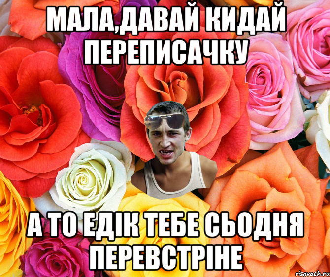 Мала,давай кидай переписачку а то едік тебе сьодня перевстріне