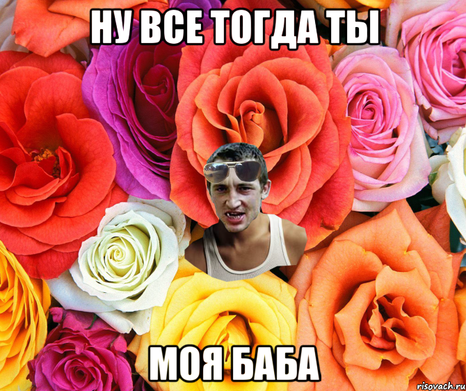 ну все тогда ты моя баба