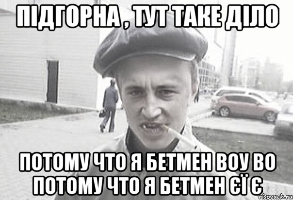 Підгорна , тут таке діло потому что я бетмен воу во потому что я бетмен єї є, Мем Пацанська философия