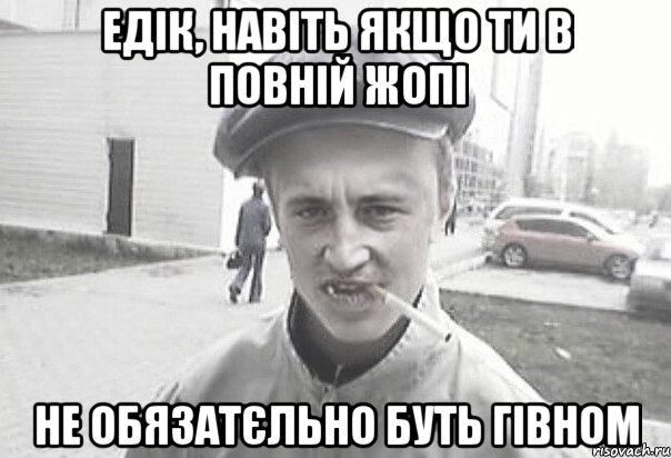 едік, навіть якщо ти в повній жопі не обязатєльно буть гівном, Мем Пацанська философия