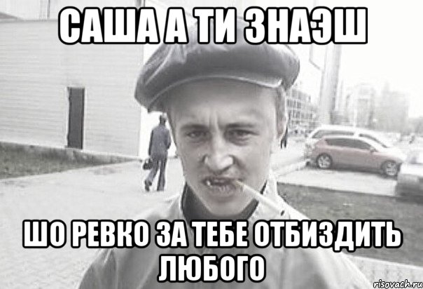 Саша а ти знаэш Шо Ревко за тебе отбиздить любого, Мем Пацанська философия