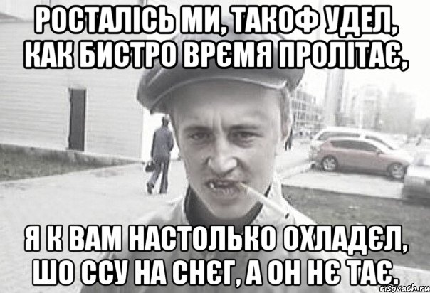 Росталісь ми, такоф удел, Как бистро врємя пролітає, Я к вам настолько охладєл, Шо ссу на снєг, а он нє тає.