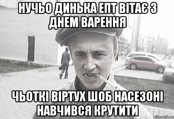 Нучьо Динька епт ВІТАЄ з Днем Варення Чьоткі віртух шоб насезоні навчився крутити, Мем Пацанська философия