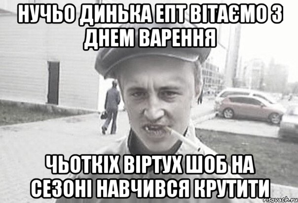 Нучьо Динька епт ВІТАЄМО з Днем Варення Чьоткіх віртух шоб на сезоні навчився крутити, Мем Пацанська философия