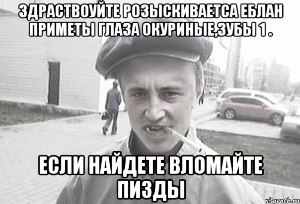 Здраствоуйте розыскиваетса еблан приметы глаза окуриные,зубы 1 . если найдете вломайте пизды, Мем Пацанська философия