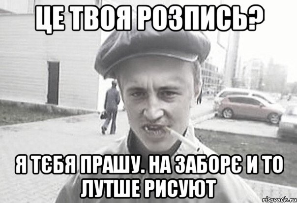 Це твоя розпись? Я тєбя прашу. На заборє и то лутше рисуют, Мем Пацанська философия