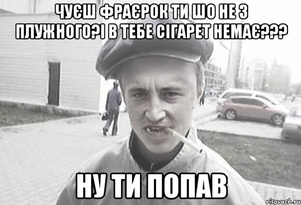 чуєш фраєрок ти шо не з плужного?і в тебе сігарет немає??? ну ти попав, Мем Пацанська философия